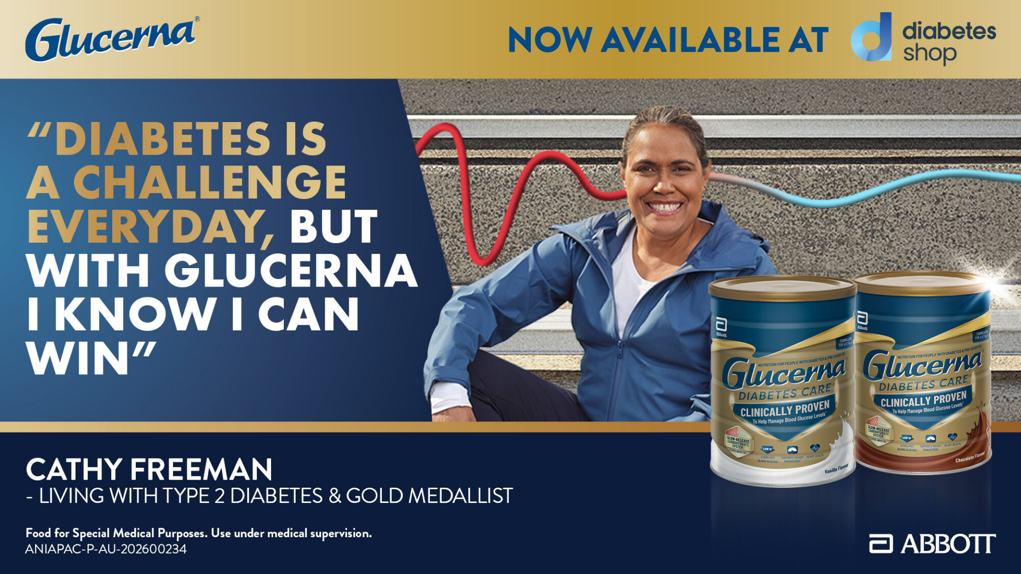 Cathy Freeman, gold medallist living with type 2 diabetes, "Diabetes is a challenge everyday, but with Glucerna I know I can win". Glucerna powder: Food for Special Medical Purposes. Use only under medical supervision.